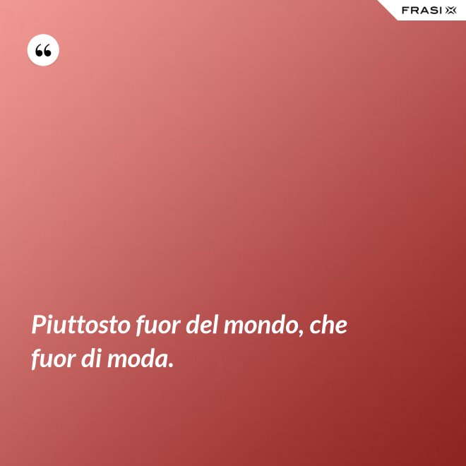 Piuttosto fuor del mondo, che fuor di moda. - Anonimo