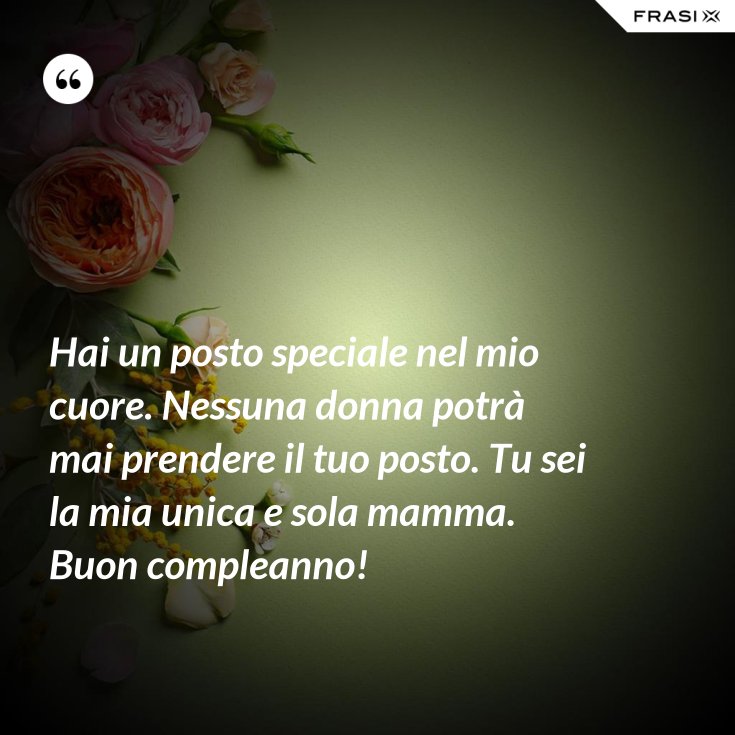 Hai un posto speciale nel mio cuore. Nessuna donna potrà mai prendere il tuo posto. Tu sei la