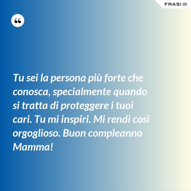 Tu sei la persona più forte che conosca, specialmente quando si tratta di proteggere i tuoi cari. Tu mi inspiri. Mi rendi così orgoglioso. Buon compleanno Mamma! - Anonimo