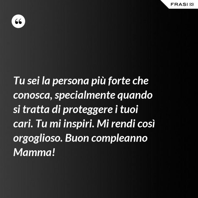 Tu sei la persona più forte che conosca, specialmente quando si tratta di proteggere i tuoi cari. Tu mi inspiri. Mi rendi così orgoglioso. Buon compleanno Mamma! - Anonimo