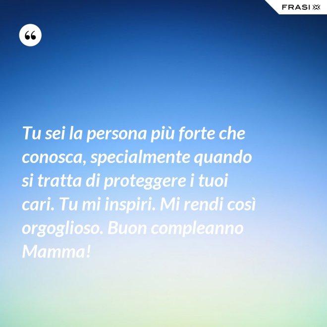 Tu sei la persona più forte che conosca, specialmente quando si tratta di proteggere i tuoi cari. Tu mi inspiri. Mi rendi così orgoglioso. Buon compleanno Mamma! - Anonimo