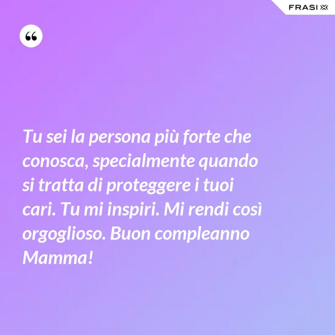 Tu sei la persona più forte che conosca, specialmente quando si tratta di proteggere i tuoi cari. Tu mi inspiri. Mi rendi così orgoglioso. Buon compleanno Mamma! - Anonimo