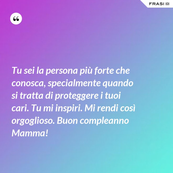 Tu sei la persona più forte che conosca, specialmente quando si tratta di proteggere i tuoi cari. Tu mi inspiri. Mi rendi così orgoglioso. Buon compleanno Mamma! - Anonimo