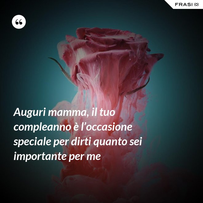 Auguri mamma, il tuo compleanno è l’occasione speciale per dirti quanto sei importante per me - Anonimo
