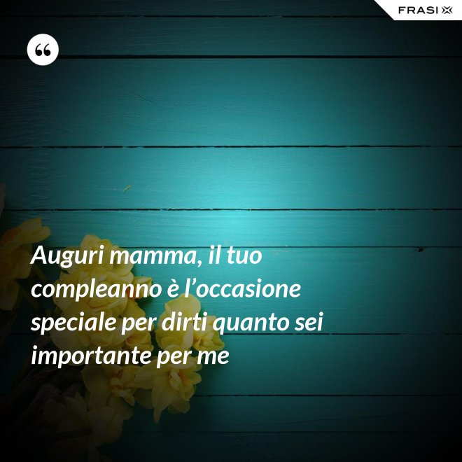 Auguri mamma, il tuo compleanno è l’occasione speciale per dirti quanto sei importante per me - Anonimo