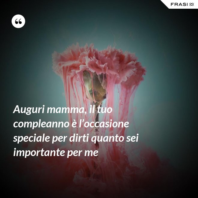 Auguri mamma, il tuo compleanno è l’occasione speciale per dirti quanto sei importante per me - Anonimo