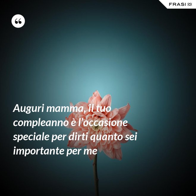 Auguri mamma, il tuo compleanno è l’occasione speciale per dirti quanto sei importante per me - Anonimo
