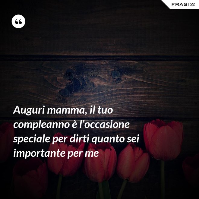 Auguri mamma, il tuo compleanno è l’occasione speciale per dirti quanto sei importante per me - Anonimo