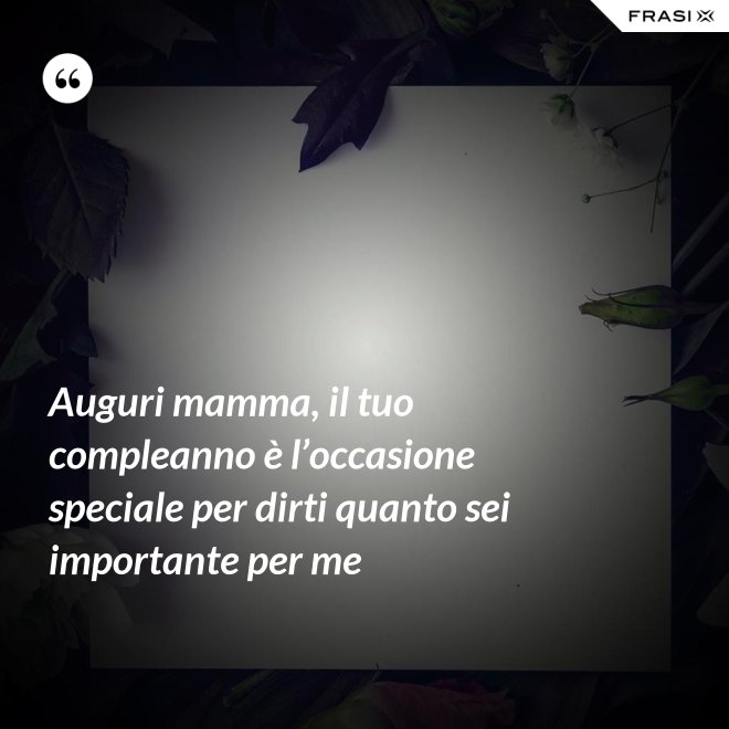 Auguri mamma, il tuo compleanno è l’occasione speciale per dirti quanto sei importante per me - Anonimo