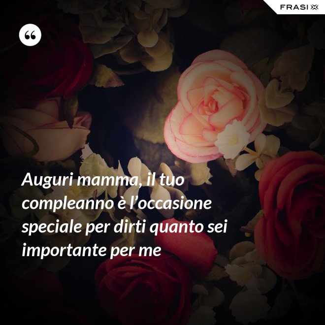 Auguri mamma, il tuo compleanno è l’occasione speciale per dirti quanto sei importante per me - Anonimo