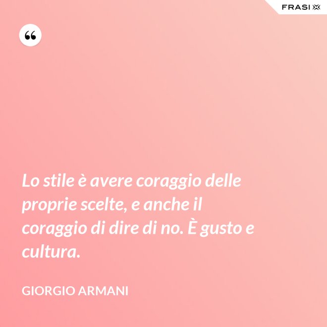 Lo stile è avere coraggio delle proprie scelte, e anche il coraggio di dire di no. È gusto e cultura. - Giorgio Armani