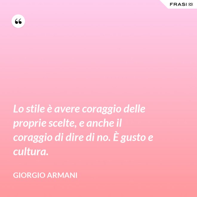 Lo stile è avere coraggio delle proprie scelte, e anche il coraggio di dire di no. È gusto e cultura. - Giorgio Armani