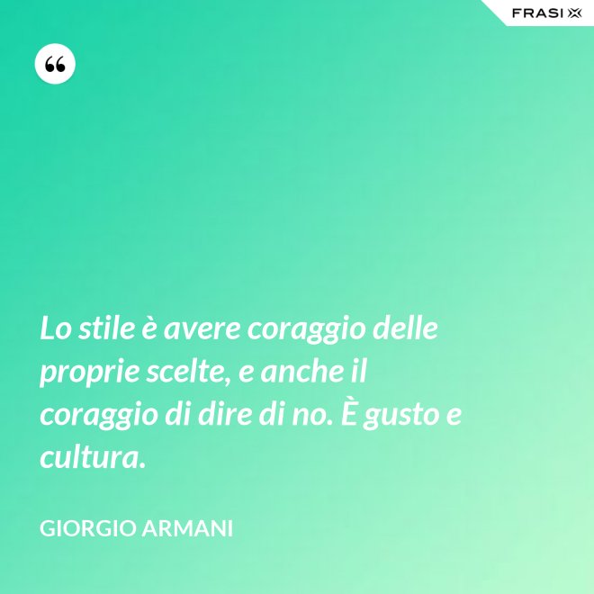 Lo stile è avere coraggio delle proprie scelte, e anche il coraggio di dire di no. È gusto e cultura. - Giorgio Armani