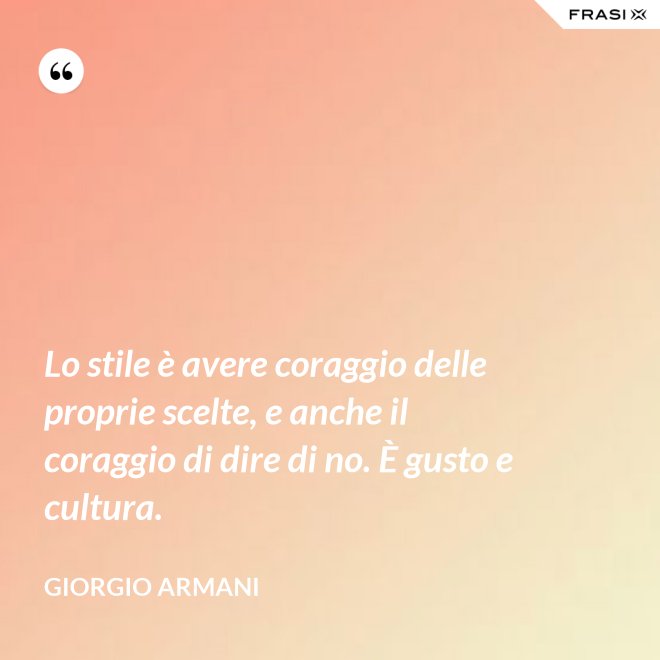 Lo stile è avere coraggio delle proprie scelte, e anche il coraggio di dire di no. È gusto e cultura. - Giorgio Armani