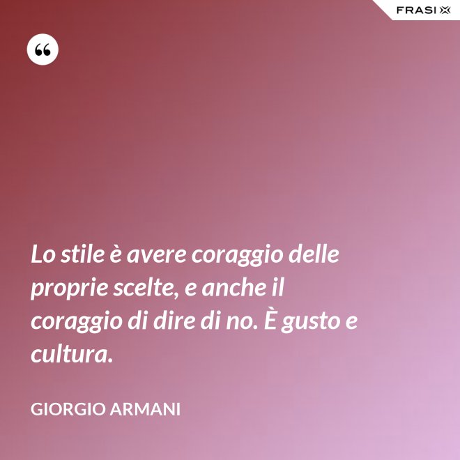 Lo stile è avere coraggio delle proprie scelte, e anche il coraggio di dire di no. È gusto e cultura. - Giorgio Armani