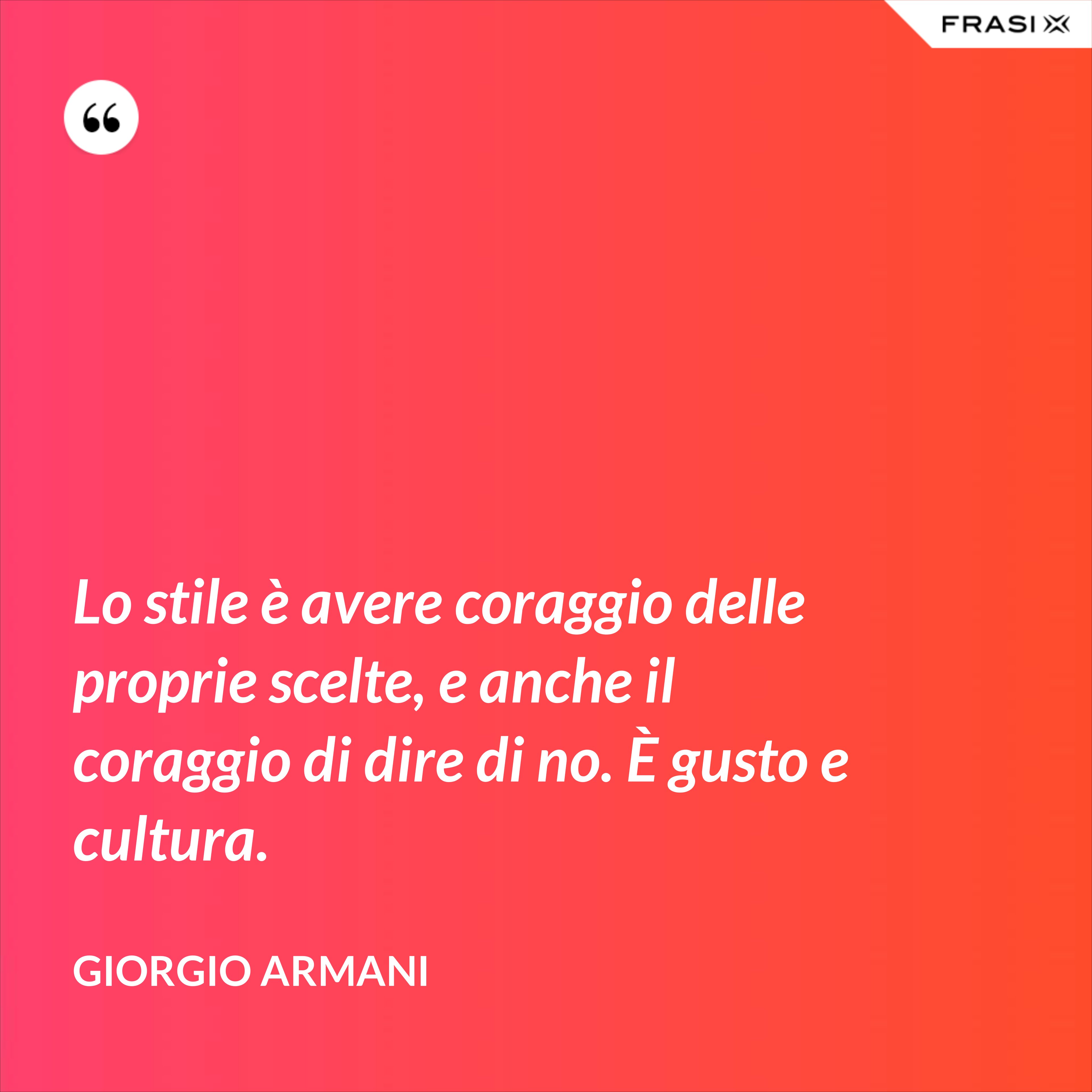 Lo stile è avere coraggio delle proprie scelte, e anche il coraggio di dire di no. È gusto e cultura. - Giorgio Armani