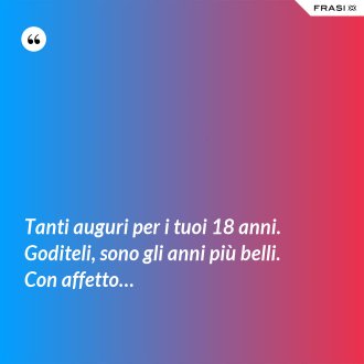 Tanti auguri per i tuoi 18 anni. Goditeli, sono gli anni più belli. Con affetto… - Anonimo