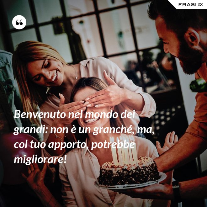 Benvenuto nel mondo dei grandi: non è un granché, ma, col tuo apporto, potrebbe migliorare! - Anonimo