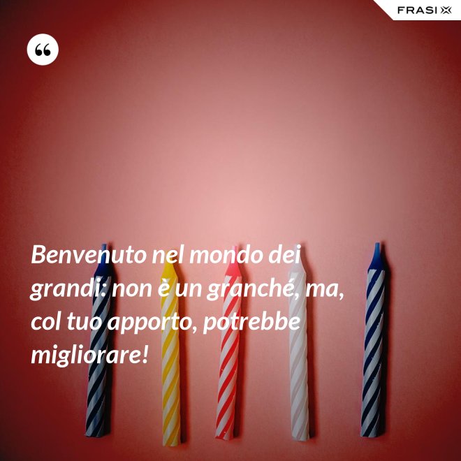 Benvenuto nel mondo dei grandi: non è un granché, ma, col tuo apporto, potrebbe migliorare! - Anonimo