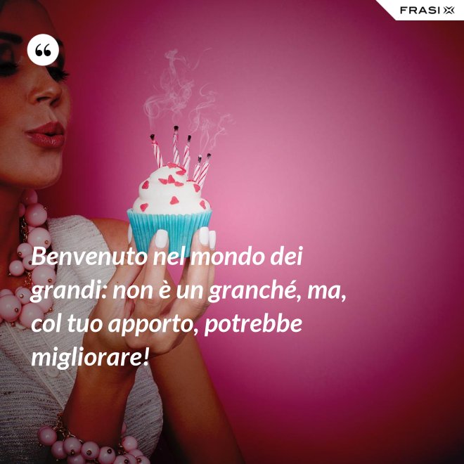 Benvenuto nel mondo dei grandi: non è un granché, ma, col tuo apporto, potrebbe migliorare! - Anonimo