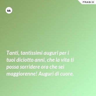 Tanti, tantissimi auguri per i tuoi diciotto anni, che la vita ti possa sorridere ora che sei maggiorenne! Auguri di cuore. - Anonimo