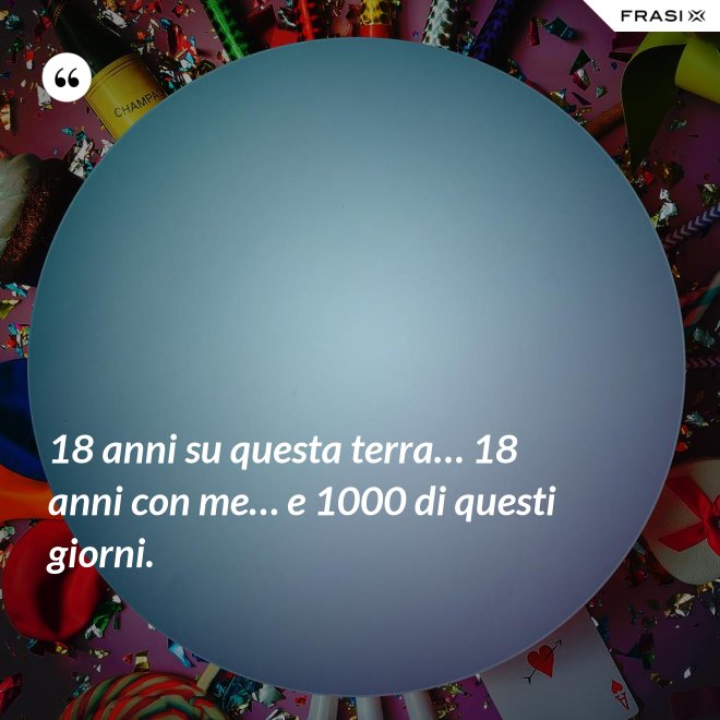 18 anni su questa terra… 18 anni con me… e 1000 di questi giorni. - Anonimo