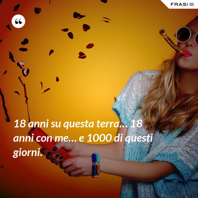 18 anni su questa terra… 18 anni con me… e 1000 di questi giorni. - Anonimo
