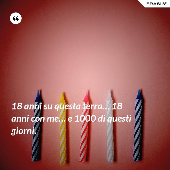 18 anni su questa terra… 18 anni con me… e 1000 di questi giorni. - Anonimo