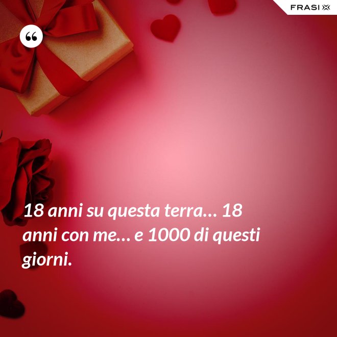 18 anni su questa terra… 18 anni con me… e 1000 di questi giorni. - Anonimo