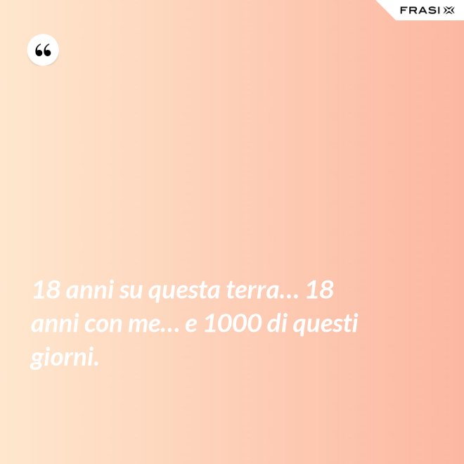 18 anni su questa terra… 18 anni con me… e 1000 di questi giorni. - Anonimo
