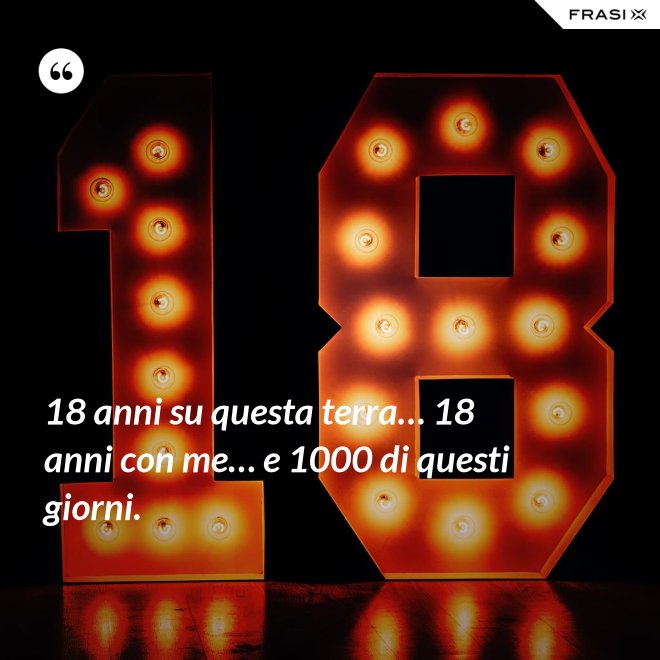 18 anni su questa terra… 18 anni con me… e 1000 di questi giorni. - Anonimo