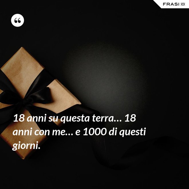 18 anni su questa terra… 18 anni con me… e 1000 di questi giorni. - Anonimo