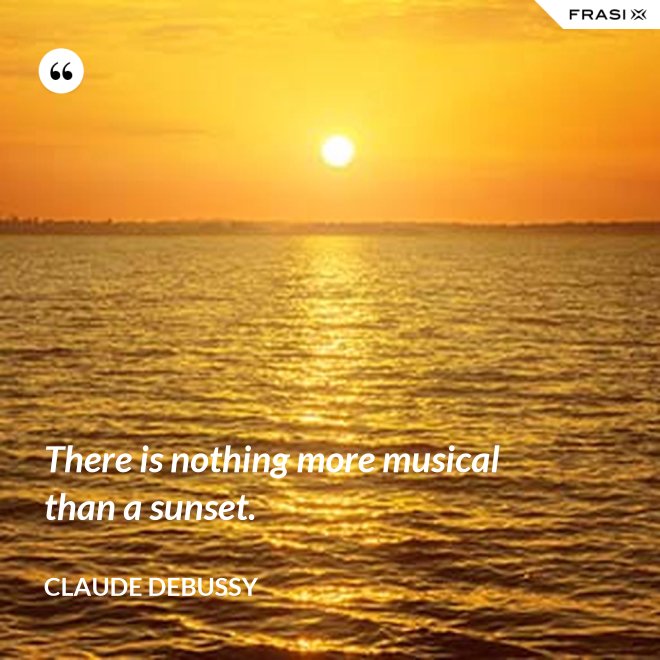 There is nothing more musical than a sunset. - Claude Debussy