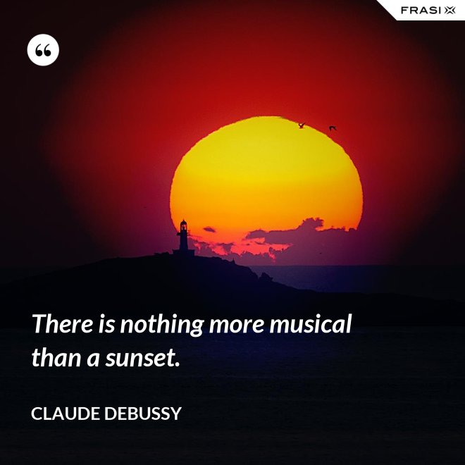There is nothing more musical than a sunset. - Claude Debussy