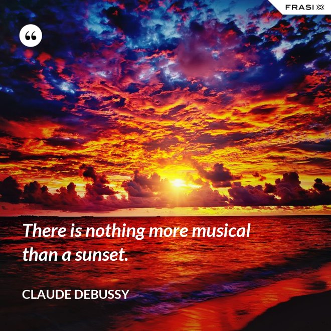 There is nothing more musical than a sunset. - Claude Debussy