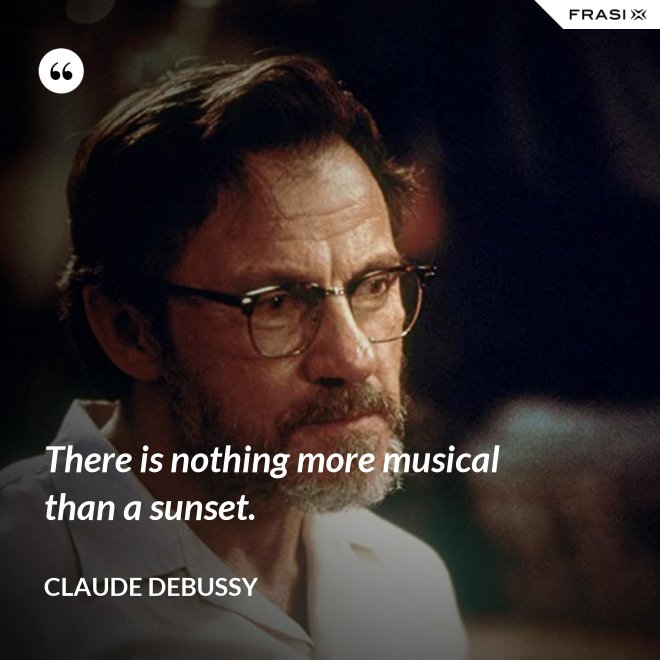 There is nothing more musical than a sunset. - Claude Debussy