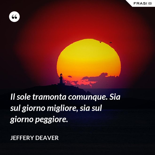 Il sole tramonta comunque. Sia sul giorno migliore, sia sul giorno peggiore. - Jeffery Deaver
