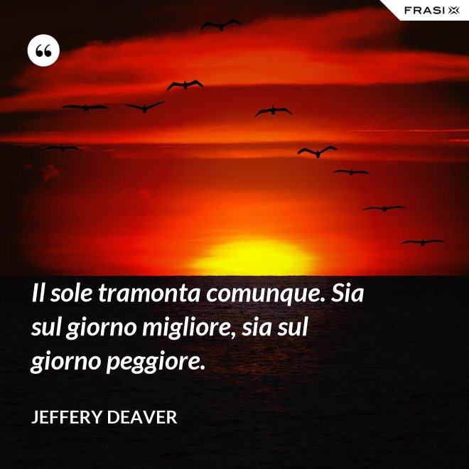 Il sole tramonta comunque. Sia sul giorno migliore, sia sul giorno peggiore. - Jeffery Deaver