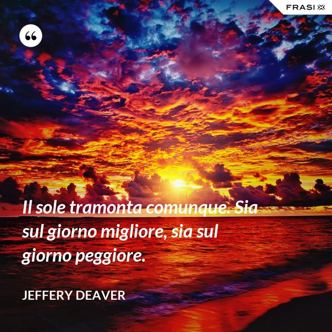 Il sole tramonta comunque. Sia sul giorno migliore, sia sul giorno peggiore. - Jeffery Deaver