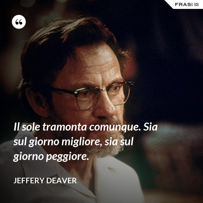 Il sole tramonta comunque. Sia sul giorno migliore, sia sul giorno peggiore. - Jeffery Deaver