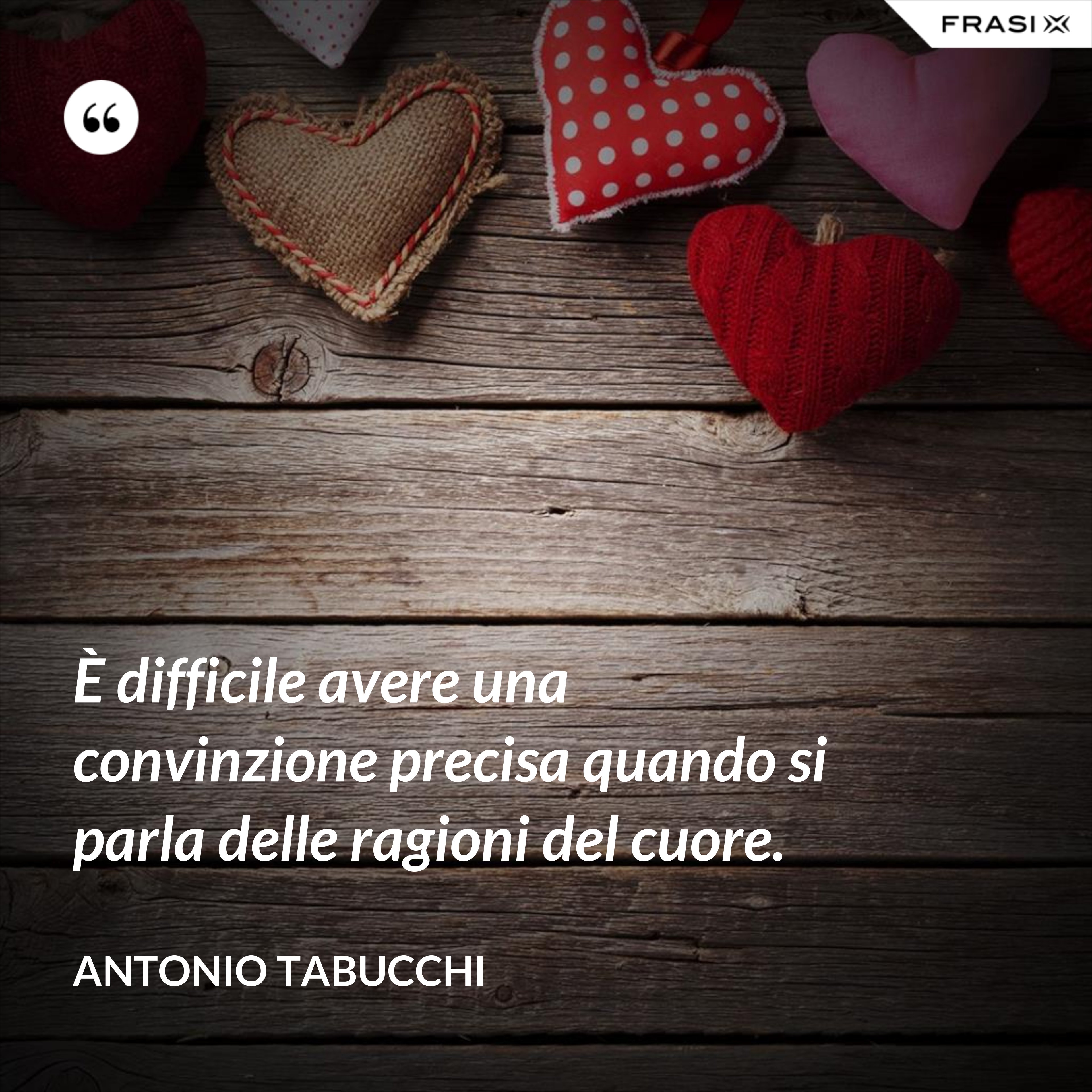È difficile avere una convinzione precisa quando si parla delle ragioni del cuore. - Antonio Tabucchi