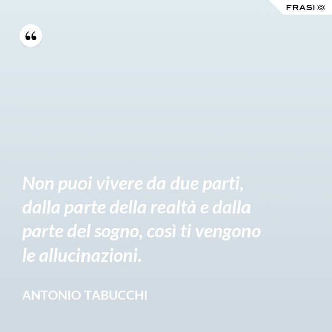 Non puoi vivere da due parti, dalla parte della realtà e dalla parte del sogno, così ti vengono le allucinazioni. - Antonio Tabucchi