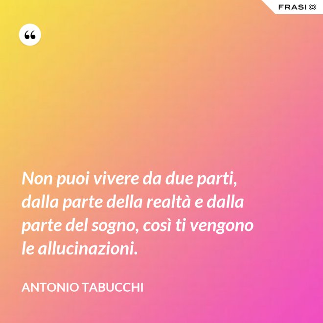 Non puoi vivere da due parti, dalla parte della realtà e dalla parte del sogno, così ti vengono le allucinazioni. - Antonio Tabucchi