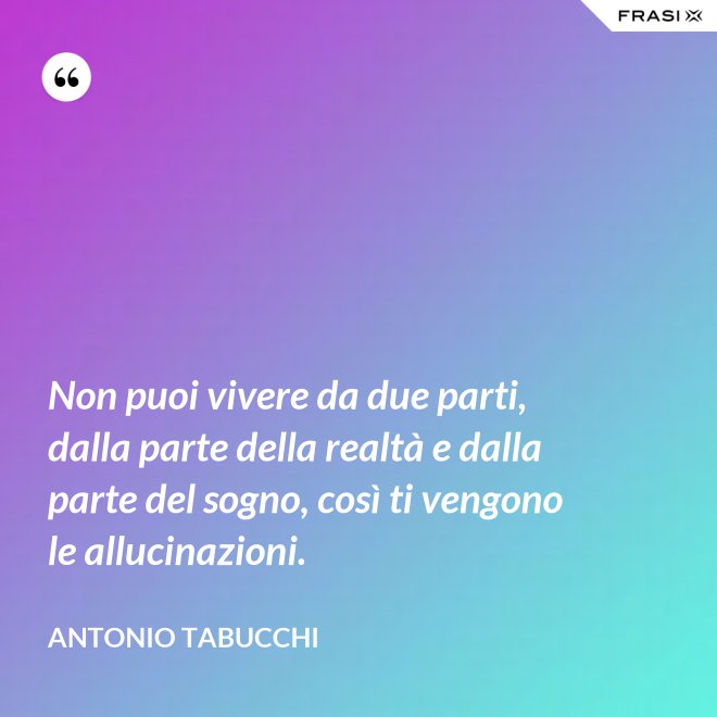 Non puoi vivere da due parti, dalla parte della realtà e dalla parte del sogno, così ti vengono le allucinazioni. - Antonio Tabucchi
