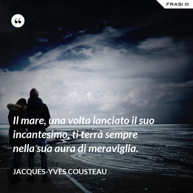 Il mare, una volta lanciato il suo incantesimo, ti terrà sempre nella sua aura di meraviglia. - Jacques-Yves Cousteau