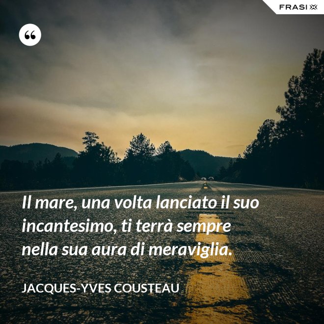 Il mare, una volta lanciato il suo incantesimo, ti terrà sempre nella sua aura di meraviglia. - Jacques-Yves Cousteau