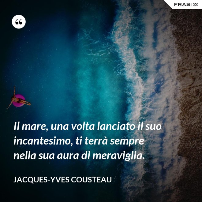 Il mare, una volta lanciato il suo incantesimo, ti terrà sempre nella sua aura di meraviglia. - Jacques-Yves Cousteau