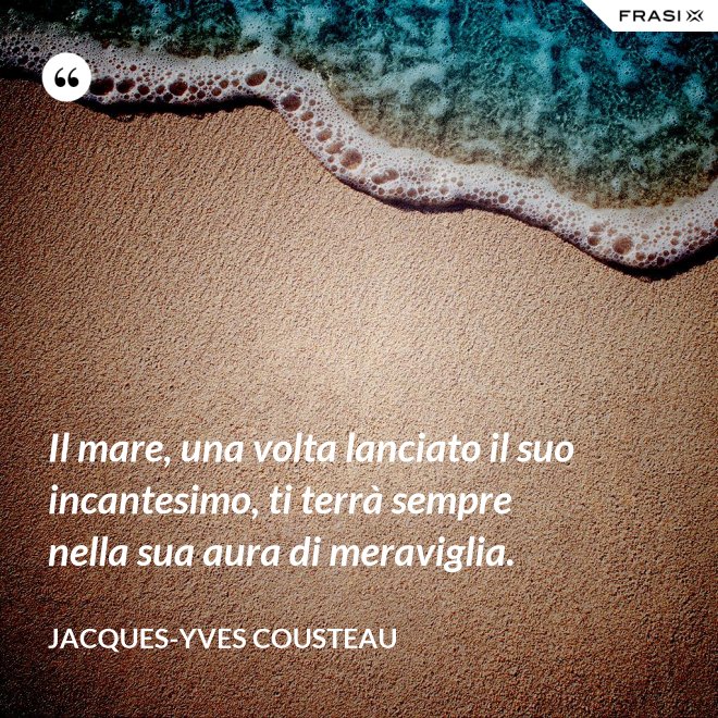 Il mare, una volta lanciato il suo incantesimo, ti terrà sempre nella sua aura di meraviglia. - Jacques-Yves Cousteau