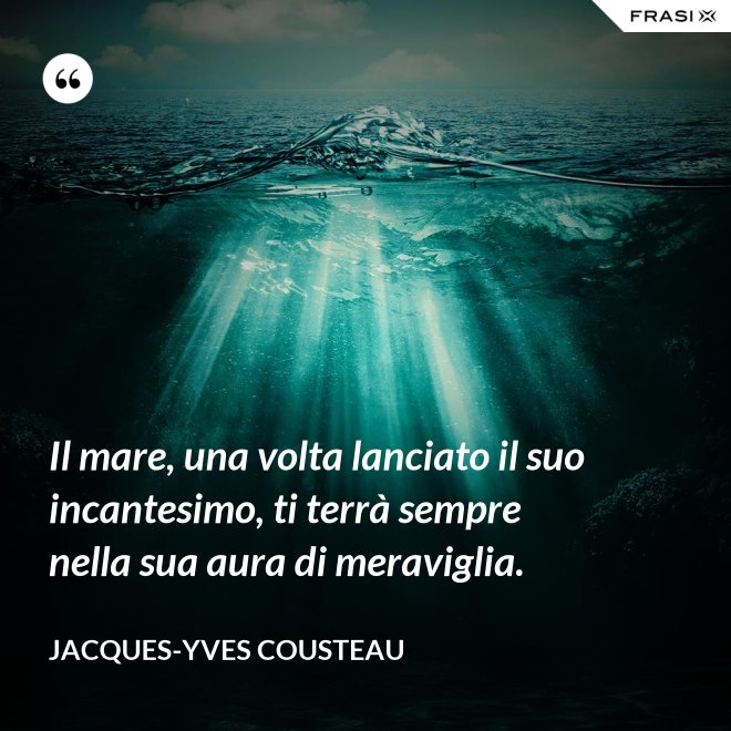 Il mare, una volta lanciato il suo incantesimo, ti terrà sempre nella sua aura di meraviglia. - Jacques-Yves Cousteau
