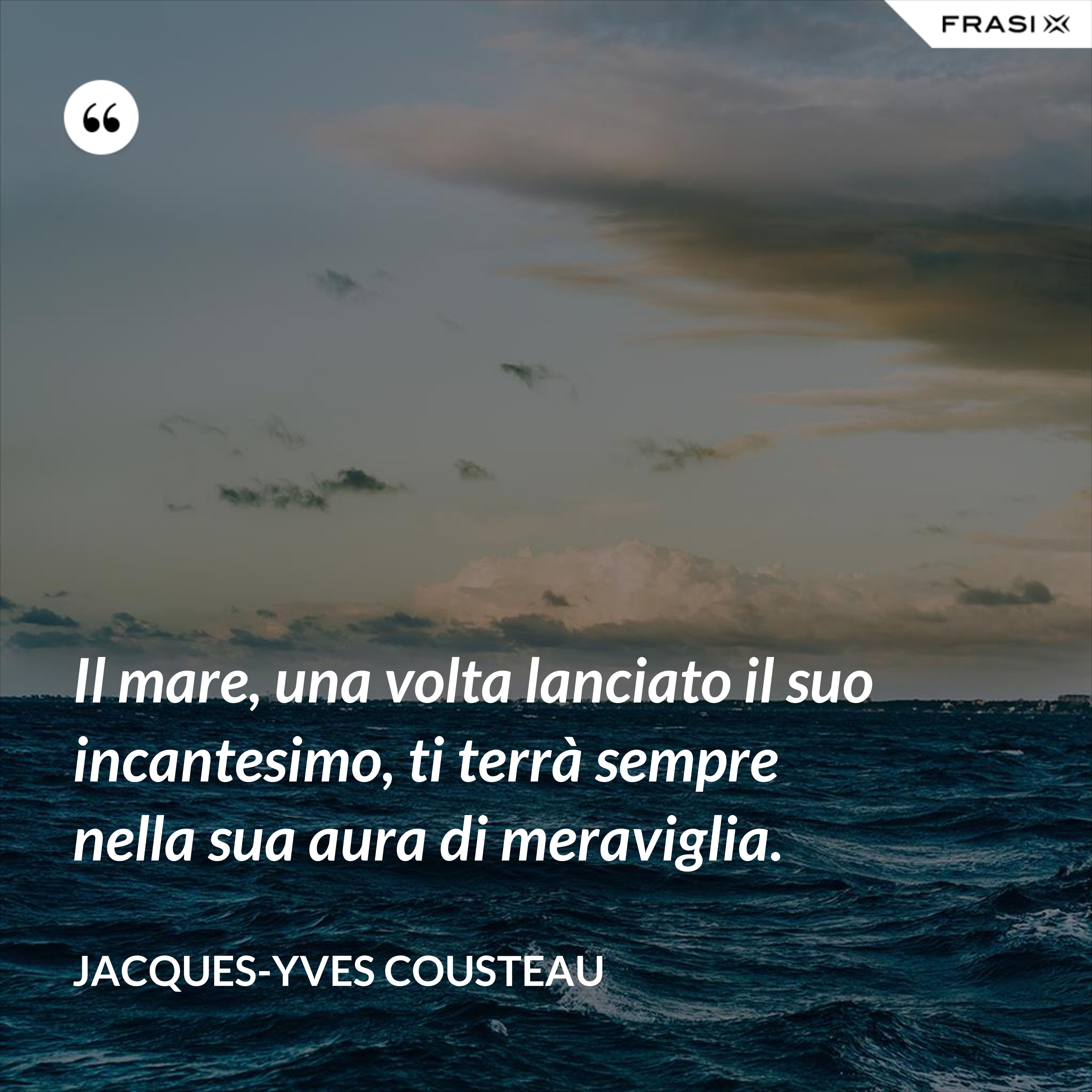 Il mare, una volta lanciato il suo incantesimo, ti terrà sempre nella sua aura di meraviglia. - Jacques-Yves Cousteau